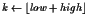 $k \leftarrow \lfloor low+high \rfloor$