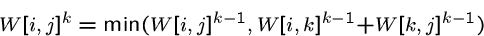 \begin{displaymath}W[i,j]^k = \min (W[i, j]^{k-1}, W[i, k]^{k-1}+W[k, j]^{k-1})\end{displaymath}