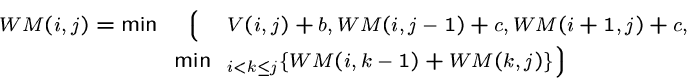 \begin{eqnarray*}
WM(i, j) =
\min
&\Biggl\lgroup&
V(i,j) + b,
WM(i,j-1) + c...
...\
&\min&_{i<k\leq j}
\{ WM(i,k-1) + WM(k,j) \}
\Biggr\rgroup
\end{eqnarray*}